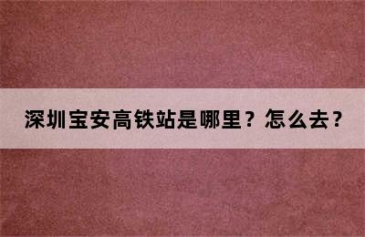深圳宝安高铁站是哪里？怎么去？