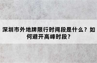 深圳市外地牌限行时间段是什么？如何避开高峰时段？