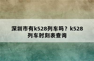 深圳市有k528列车吗？k528列车时刻表查询