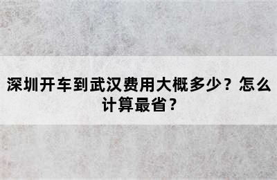深圳开车到武汉费用大概多少？怎么计算最省？