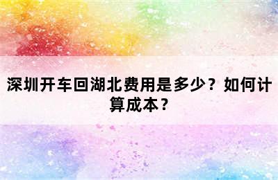 深圳开车回湖北费用是多少？如何计算成本？