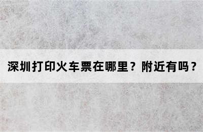 深圳打印火车票在哪里？附近有吗？