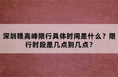 深圳晚高峰限行具体时间是什么？限行时段是几点到几点？