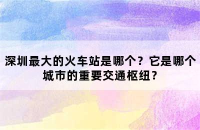深圳最大的火车站是哪个？它是哪个城市的重要交通枢纽？