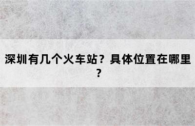 深圳有几个火车站？具体位置在哪里？