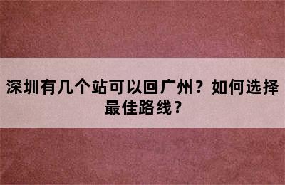 深圳有几个站可以回广州？如何选择最佳路线？