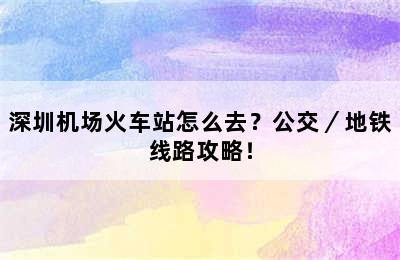深圳机场火车站怎么去？公交／地铁线路攻略！