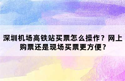 深圳机场高铁站买票怎么操作？网上购票还是现场买票更方便？