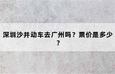 深圳沙井动车去广州吗？票价是多少？