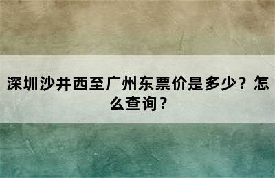 深圳沙井西至广州东票价是多少？怎么查询？