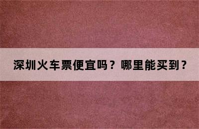 深圳火车票便宜吗？哪里能买到？