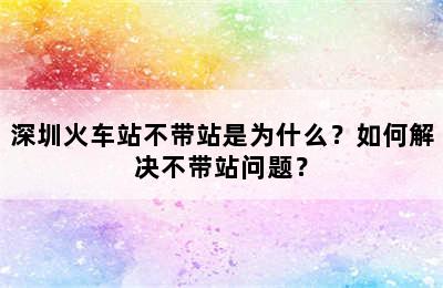 深圳火车站不带站是为什么？如何解决不带站问题？