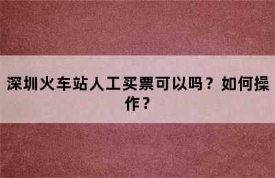 深圳火车站人工买票可以吗？如何操作？