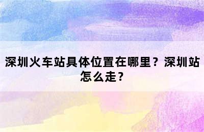 深圳火车站具体位置在哪里？深圳站怎么走？