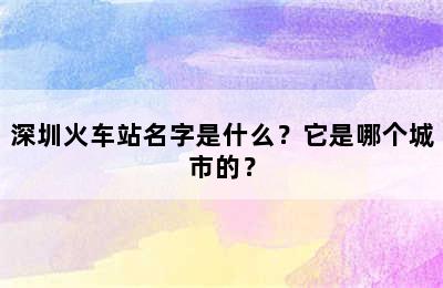 深圳火车站名字是什么？它是哪个城市的？
