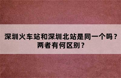深圳火车站和深圳北站是同一个吗？两者有何区别？