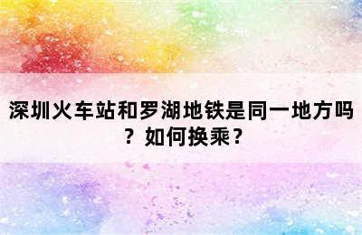深圳火车站和罗湖地铁是同一地方吗？如何换乘？