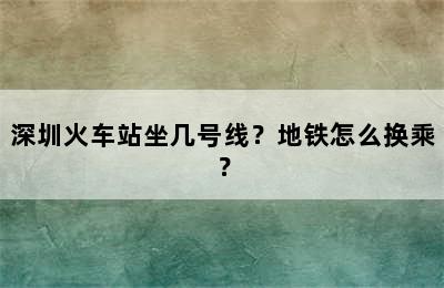 深圳火车站坐几号线？地铁怎么换乘？