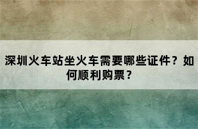 深圳火车站坐火车需要哪些证件？如何顺利购票？