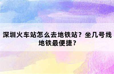深圳火车站怎么去地铁站？坐几号线地铁最便捷？