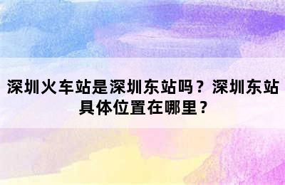 深圳火车站是深圳东站吗？深圳东站具体位置在哪里？