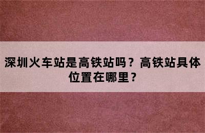 深圳火车站是高铁站吗？高铁站具体位置在哪里？
