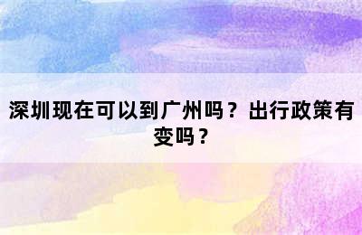 深圳现在可以到广州吗？出行政策有变吗？