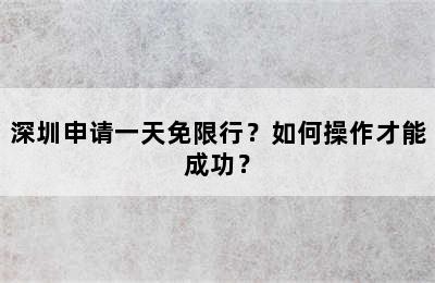 深圳申请一天免限行？如何操作才能成功？