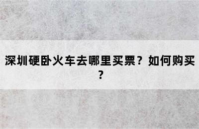深圳硬卧火车去哪里买票？如何购买？