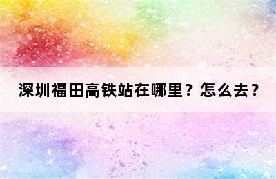 深圳福田高铁站在哪里？怎么去？
