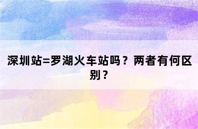 深圳站=罗湖火车站吗？两者有何区别？