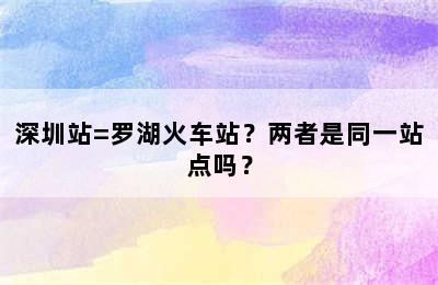 深圳站=罗湖火车站？两者是同一站点吗？