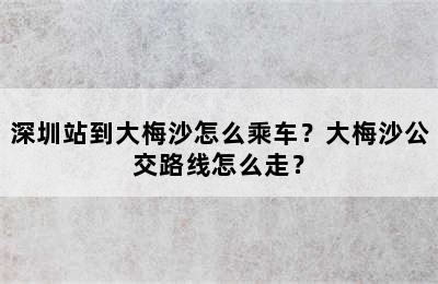 深圳站到大梅沙怎么乘车？大梅沙公交路线怎么走？