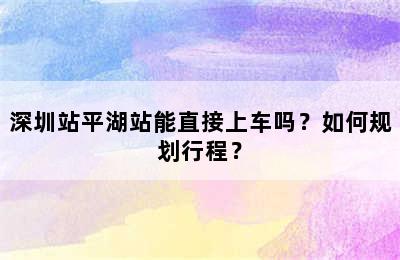 深圳站平湖站能直接上车吗？如何规划行程？