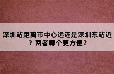 深圳站距离市中心远还是深圳东站近？两者哪个更方便？