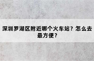 深圳罗湖区附近哪个火车站？怎么去最方便？