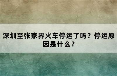 深圳至张家界火车停运了吗？停运原因是什么？