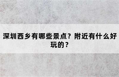 深圳西乡有哪些景点？附近有什么好玩的？