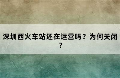 深圳西火车站还在运营吗？为何关闭？