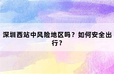 深圳西站中风险地区吗？如何安全出行？