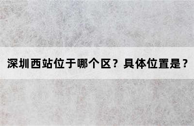 深圳西站位于哪个区？具体位置是？