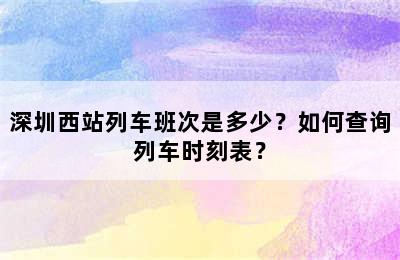 深圳西站列车班次是多少？如何查询列车时刻表？