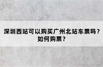 深圳西站可以购买广州北站车票吗？如何购票？