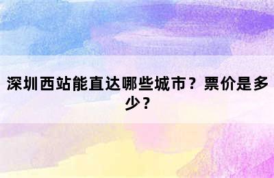 深圳西站能直达哪些城市？票价是多少？