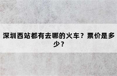 深圳西站都有去哪的火车？票价是多少？