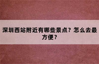 深圳西站附近有哪些景点？怎么去最方便？