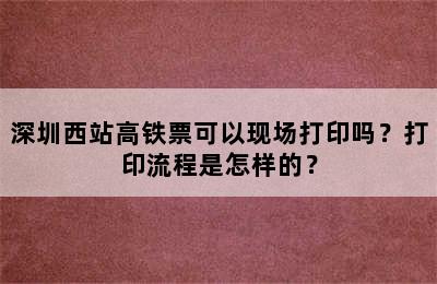 深圳西站高铁票可以现场打印吗？打印流程是怎样的？