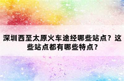 深圳西至太原火车途经哪些站点？这些站点都有哪些特点？