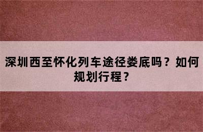 深圳西至怀化列车途径娄底吗？如何规划行程？
