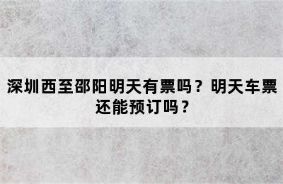 深圳西至邵阳明天有票吗？明天车票还能预订吗？